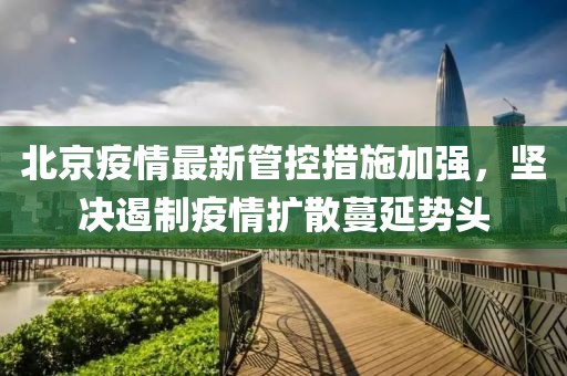 北京疫情最新管控措施加強(qiáng)，堅(jiān)決遏制疫情擴(kuò)散蔓延勢頭