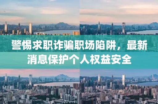 警惕求職詐騙職場(chǎng)陷阱，最新消息保護(hù)個(gè)人權(quán)益安全