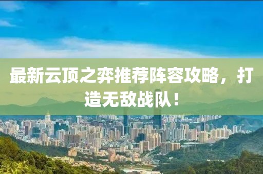 最新云頂之弈推薦陣容攻略，打造無敵戰(zhàn)隊(duì)！