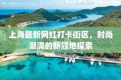 上海最新網(wǎng)紅打卡街區(qū)，時尚潮流的新領地探索