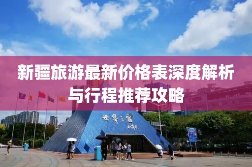 新疆旅游最新價(jià)格表深度解析與行程推薦攻略