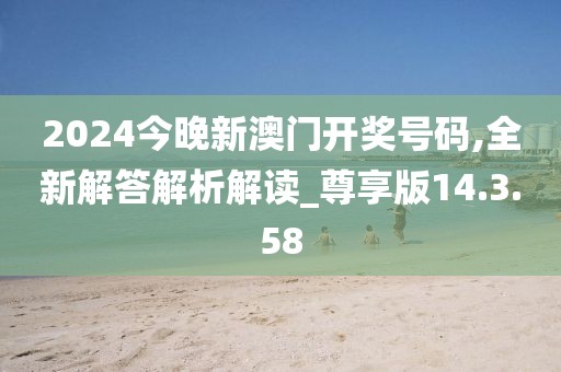 2024今晚新澳門開獎(jiǎng)號(hào)碼,全新解答解析解讀_尊享版14.3.58