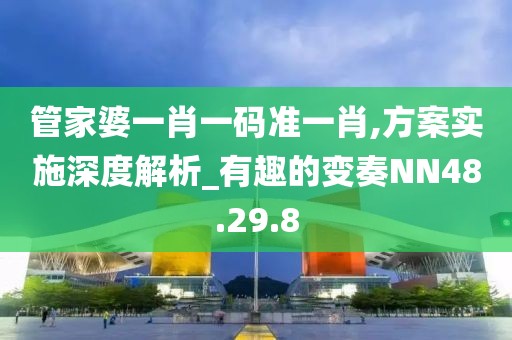 管家婆一肖一碼準(zhǔn)一肖,方案實施深度解析_有趣的變奏NN48.29.8