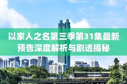 以家人之名第三季第31集最新預(yù)告深度解析與劇透揭秘