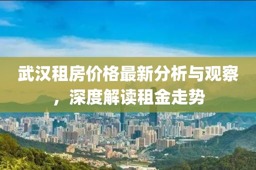 武漢租房?jī)r(jià)格最新分析與觀察，深度解讀租金走勢(shì)