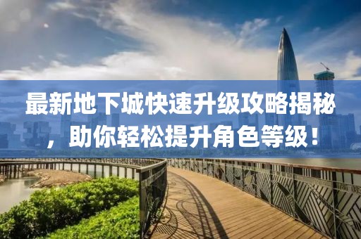 最新地下城快速升級(jí)攻略揭秘，助你輕松提升角色等級(jí)！