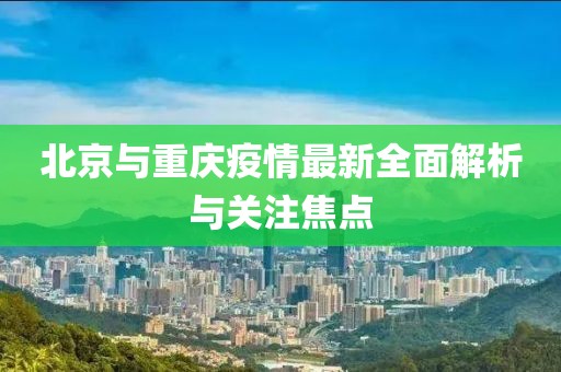 北京與重慶疫情最新全面解析與關(guān)注焦點