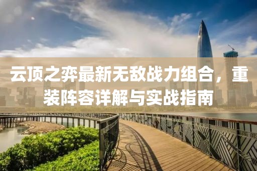 云頂之弈最新無敵戰(zhàn)力組合，重裝陣容詳解與實戰(zhàn)指南