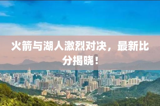 火箭與湖人激烈對(duì)決，最新比分揭曉！