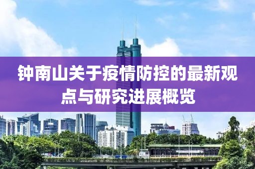 鐘南山關(guān)于疫情防控的最新觀點(diǎn)與研究進(jìn)展概覽