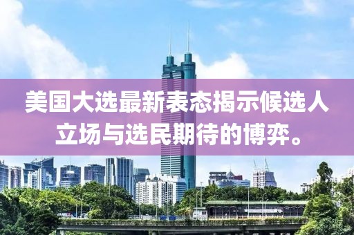 美國大選最新表態(tài)揭示候選人立場與選民期待的博弈。