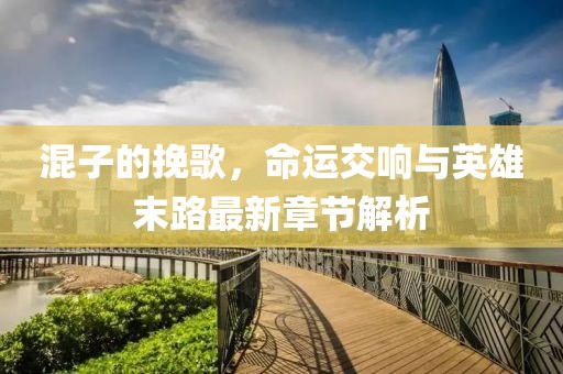 混子的挽歌，命運交響與英雄末路最新章節(jié)解析