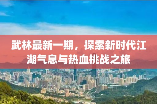 武林最新一期，探索新時(shí)代江湖氣息與熱血挑戰(zhàn)之旅