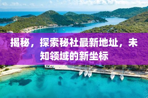 揭秘，探索秘社最新地址，未知領(lǐng)域的新坐標(biāo)