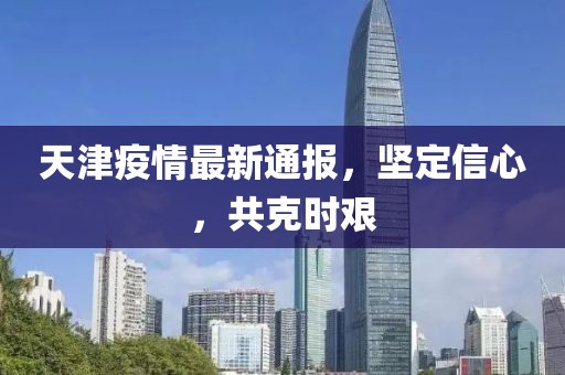 天津疫情最新通報，堅定信心，共克時艱