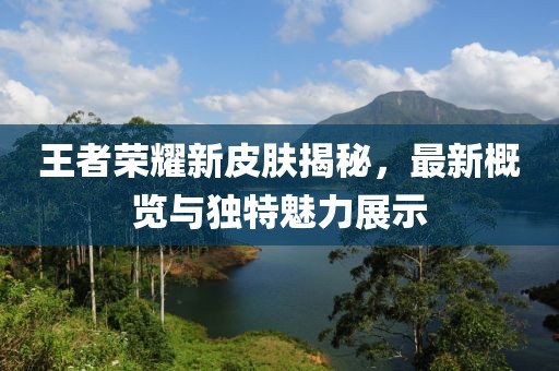 王者榮耀新皮膚揭秘，最新概覽與獨特魅力展示
