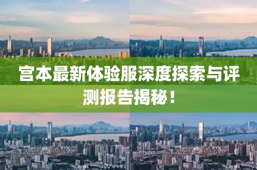 宮本最新體驗服深度探索與評測報告揭秘！