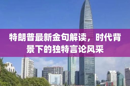 特朗普最新金句解讀，時(shí)代背景下的獨(dú)特言論風(fēng)采
