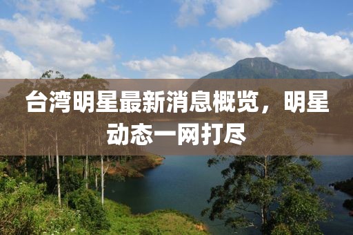 臺(tái)灣明星最新消息概覽，明星動(dòng)態(tài)一網(wǎng)打盡