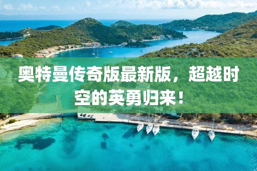 奧特曼傳奇版最新版，超越時(shí)空的英勇歸來！