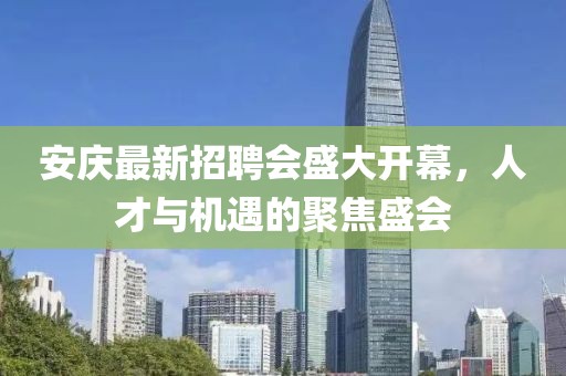 安慶最新招聘會盛大開幕，人才與機遇的聚焦盛會