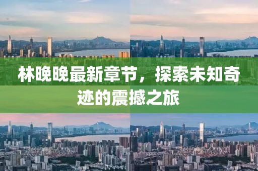 林晚晚最新章節(jié)，探索未知奇跡的震撼之旅