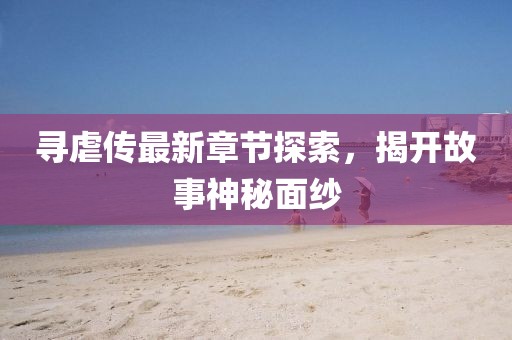 尋虐傳最新章節(jié)探索，揭開故事神秘面紗