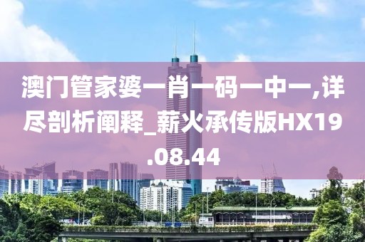 澳門管家婆一肖一碼一中一,詳盡剖析闡釋_薪火承傳版HX19.08.44