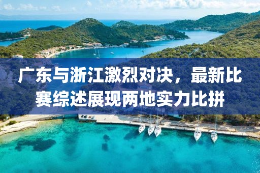 廣東與浙江激烈對(duì)決，最新比賽綜述展現(xiàn)兩地實(shí)力比拼