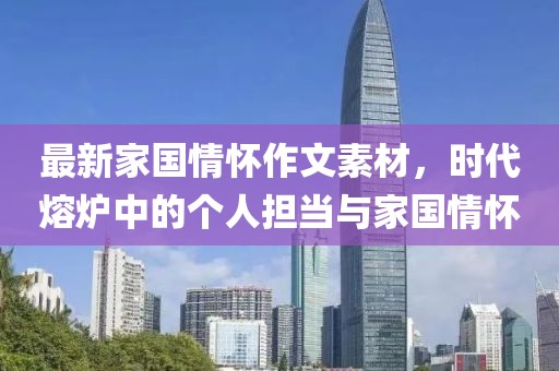 最新家國情懷作文素材，時代熔爐中的個人擔當與家國情懷
