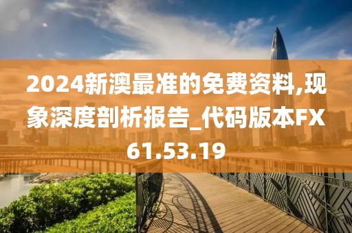 2024新澳最準的免費資料,現(xiàn)象深度剖析報告_代碼版本FX61.53.19