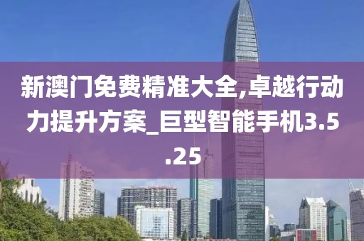 新澳門免費(fèi)精準(zhǔn)大全,卓越行動力提升方案_巨型智能手機(jī)3.5.25