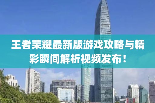 王者榮耀最新版游戲攻略與精彩瞬間解析視頻發(fā)布！