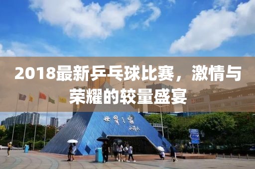 2018最新乒乓球比賽，激情與榮耀的較量盛宴