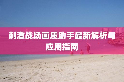 刺激戰(zhàn)場(chǎng)畫質(zhì)助手最新解析與應(yīng)用指南