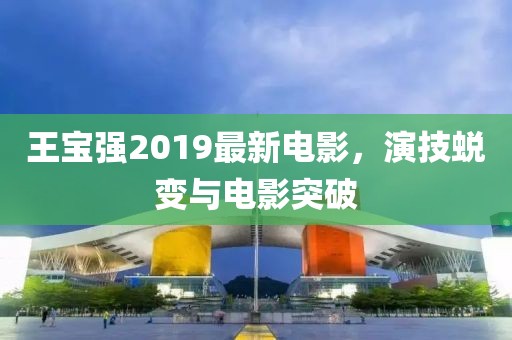王寶強(qiáng)2019最新電影，演技蛻變與電影突破