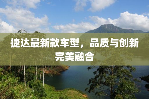 捷達最新款車型，品質與創(chuàng)新完美融合