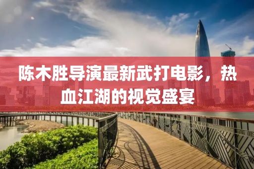 陳木勝導演最新武打電影，熱血江湖的視覺盛宴