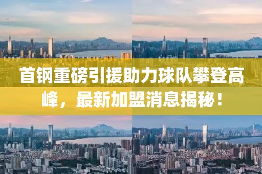 首鋼重磅引援助力球隊(duì)攀登高峰，最新加盟消息揭秘！