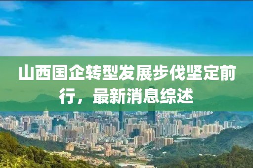 山西國企轉(zhuǎn)型發(fā)展步伐堅(jiān)定前行，最新消息綜述