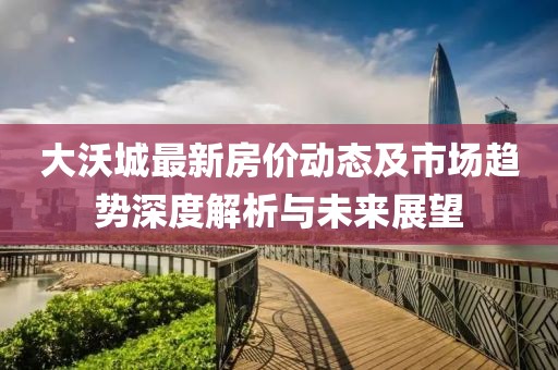 大沃城最新房?jī)r(jià)動(dòng)態(tài)及市場(chǎng)趨勢(shì)深度解析與未來(lái)展望