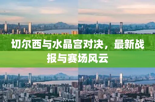切爾西與水晶宮對決，最新戰(zhàn)報與賽場風云