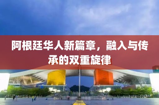 阿根廷華人新篇章，融入與傳承的雙重旋律