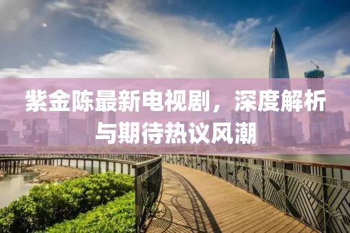 紫金陳最新電視劇，深度解析與期待熱議風(fēng)潮