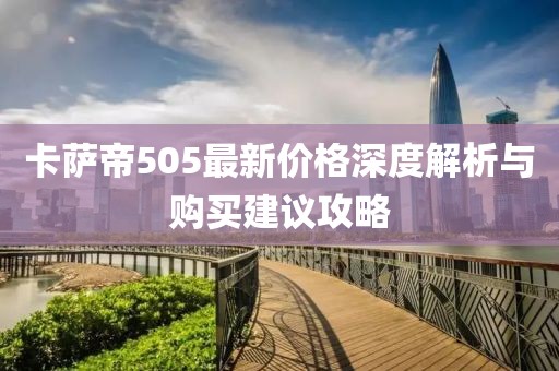 卡薩帝505最新價(jià)格深度解析與購(gòu)買建議攻略
