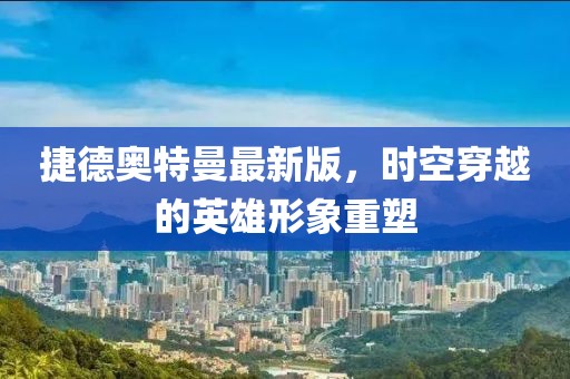 捷德奧特曼最新版，時(shí)空穿越的英雄形象重塑