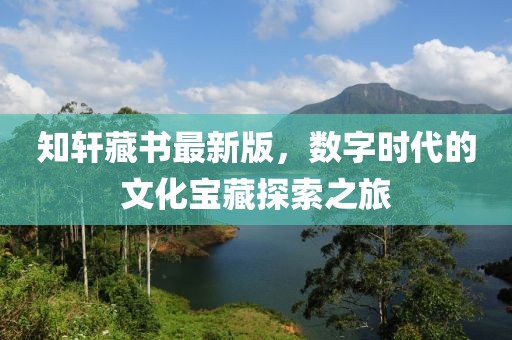 知軒藏書(shū)最新版，數(shù)字時(shí)代的文化寶藏探索之旅