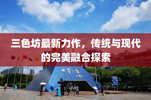 三色坊最新力作，傳統(tǒng)與現(xiàn)代的完美融合探索