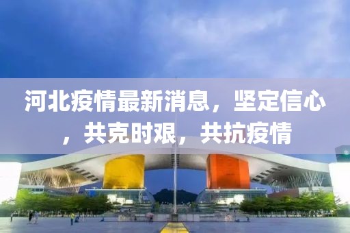 河北疫情最新消息，堅(jiān)定信心，共克時(shí)艱，共抗疫情