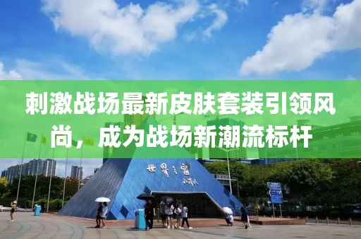 刺激戰(zhàn)場最新皮膚套裝引領(lǐng)風(fēng)尚，成為戰(zhàn)場新潮流標(biāo)桿